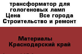 трансформатор для гологеновых ламп › Цена ­ 250 - Все города Строительство и ремонт » Материалы   . Краснодарский край